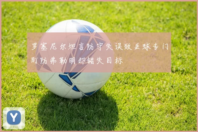 罗塞尼尔坦言防守失误致丢球专门盯防弗勒明却错失目标