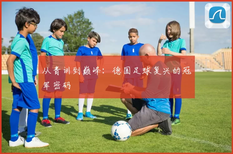 从青训到巅峰：德国足球复兴的冠军密码