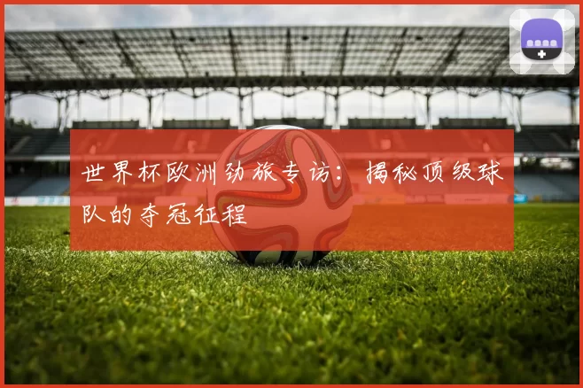 世界杯欧洲劲旅专访：揭秘顶级球队的夺冠征程
