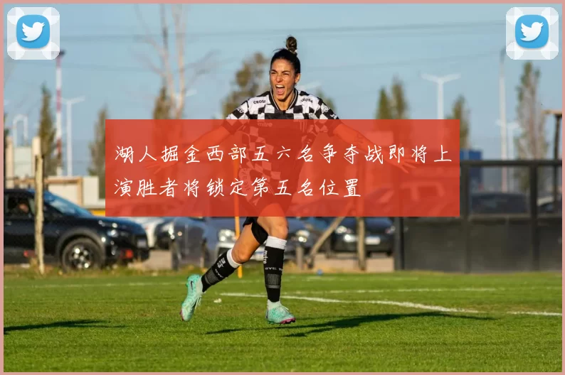 湖人掘金西部五六名争夺战即将上演胜者将锁定第五名位置
