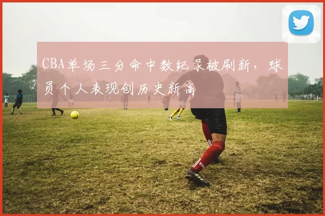 CBA单场三分命中数纪录被刷新，球员个人表现创历史新高