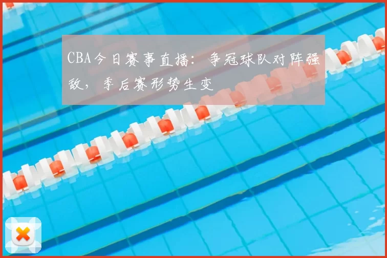CBA今日赛事直播：争冠球队对阵强敌，季后赛形势生变