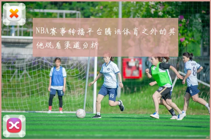 NBA赛事转播平台腾讯体育之外的其他观看渠道分析