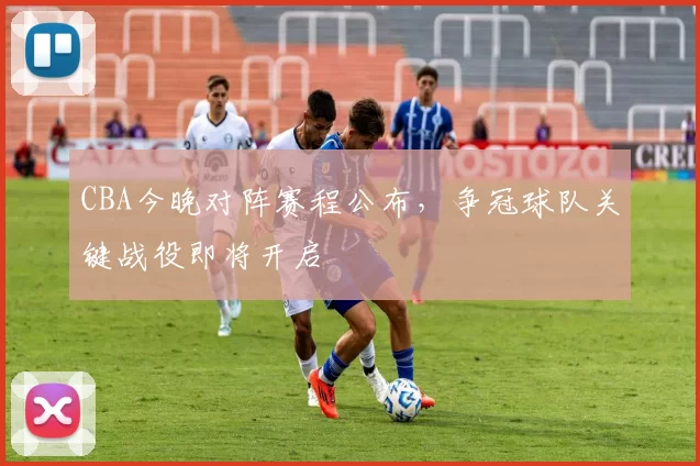 CBA今晚对阵赛程公布,争冠球队关键战役即将开启