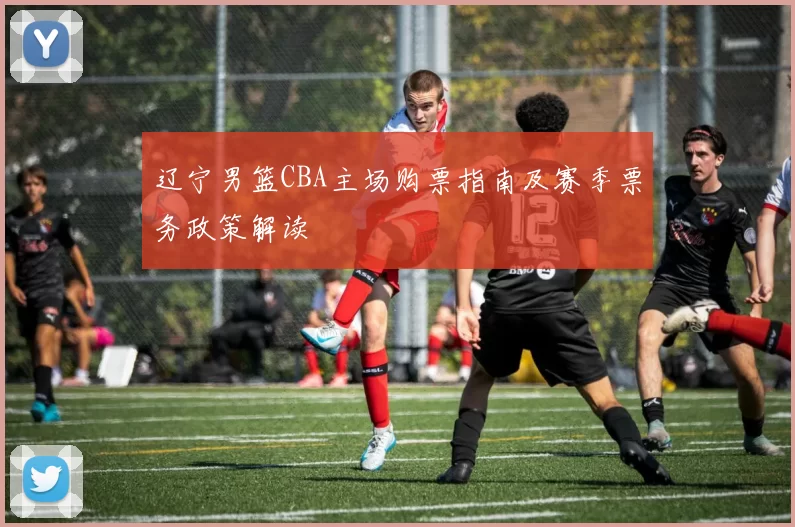 辽宁男篮CBA主场购票指南及赛季票务政策解读