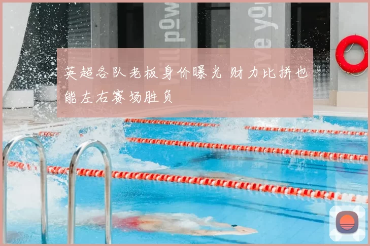 英超各队老板身价曝光 财力比拼也能左右赛场胜负