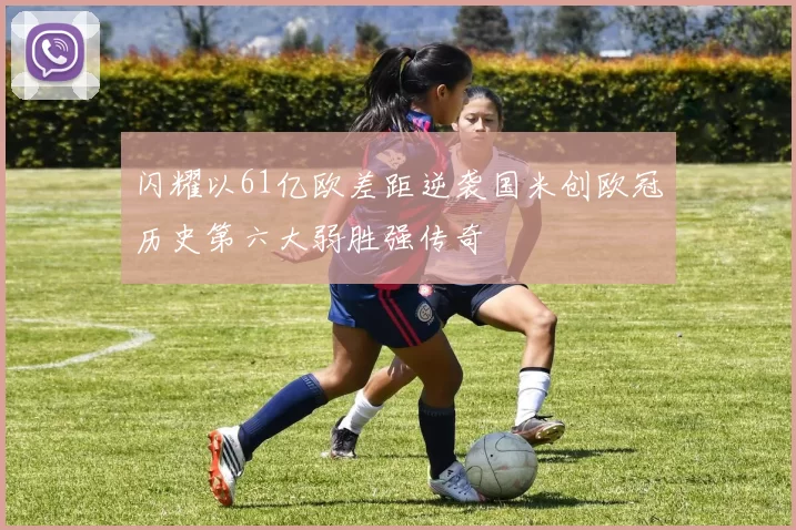 闪耀以61亿欧差距逆袭国米创欧冠历史第六大弱胜强传奇