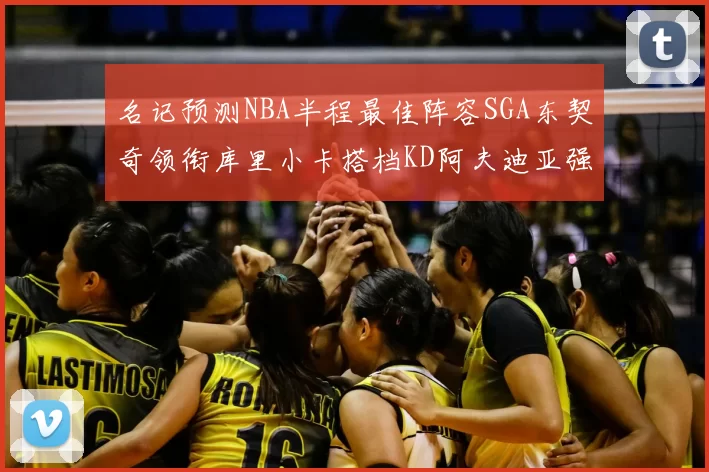 名记预测NBA半程最佳阵容SGA东契奇领衔库里小卡搭档KD阿夫迪亚强势入选