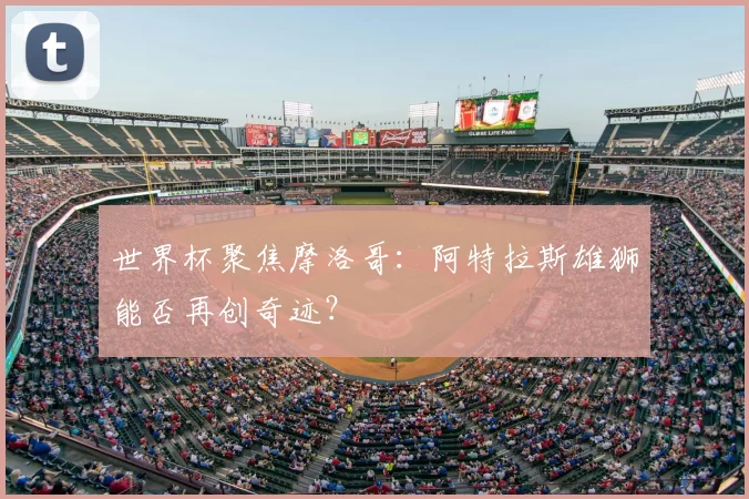 世界杯聚焦摩洛哥：阿特拉斯雄狮能否再创奇迹？
