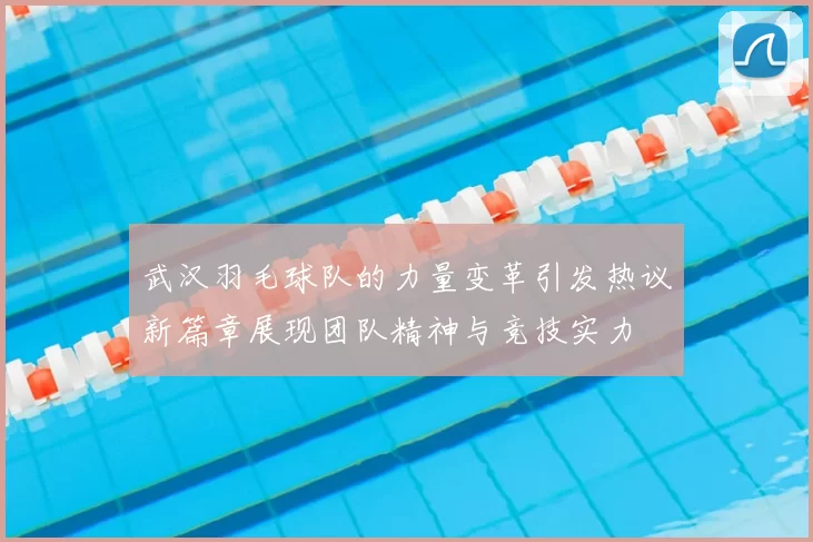 武汉羽毛球队的力量变革引发热议新篇章展现团队精神与竞技实力