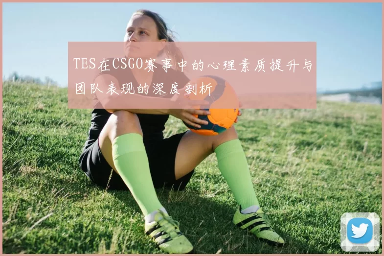 TES在CSGO赛事中的心理素质提升与团队表现的深度剖析