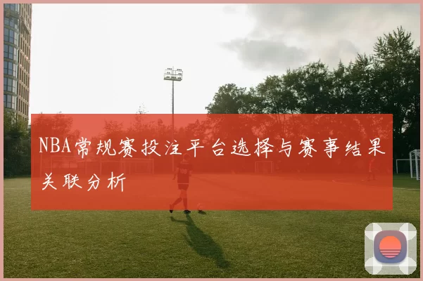 NBA常规赛投注平台选择与赛事结果关联分析