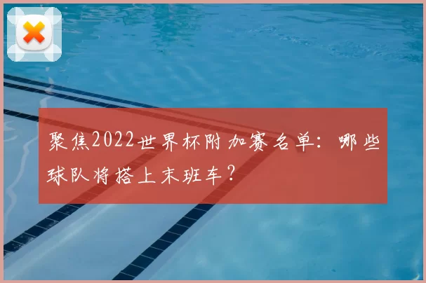 聚焦2022世界杯附加赛名单:哪些球队将搭上末班车?