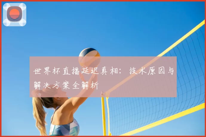 世界杯直播延迟真相：技术原因与解决方案全解析