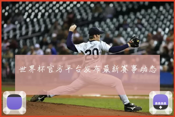 世界杯官方平台发布最新赛事动态