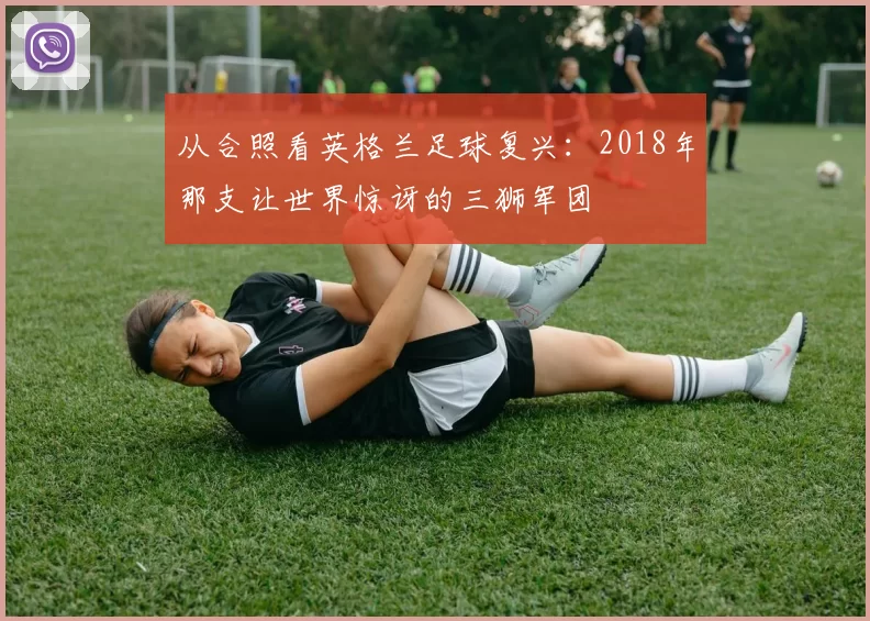 从合照看英格兰足球复兴：2018年那支让世界惊讶的三狮军团