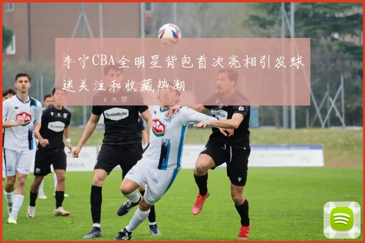 李宁CBA全明星背包首次亮相引发球迷关注和收藏热潮