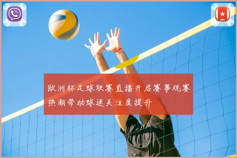 欧洲杯足球联赛直播开启赛事观赛热潮带动球迷关注度提升