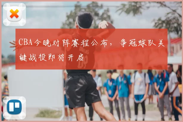 CBA今晚对阵赛程公布，争冠球队关键战役即将开启