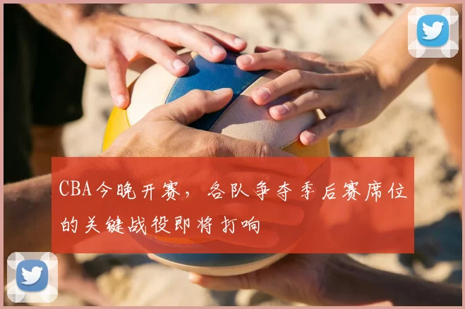 CBA今晚开赛，各队争夺季后赛席位的关键战役即将打响