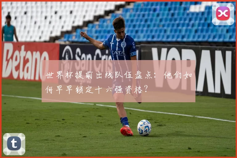 世界杯提前出线队伍盘点：他们如何早早锁定十六强资格？