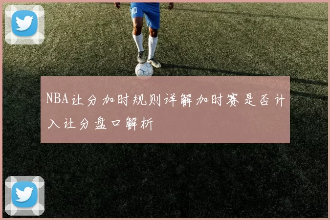 NBA让分加时规则详解加时赛是否计入让分盘口解析