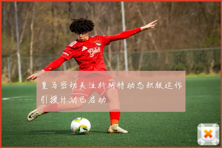 皇马密切关注科纳特动态积极运作引援计划已启动