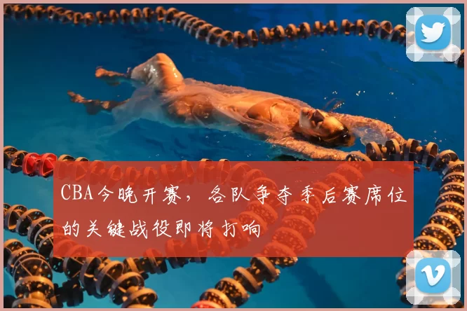 CBA今晚开赛，各队争夺季后赛席位的关键战役即将打响
