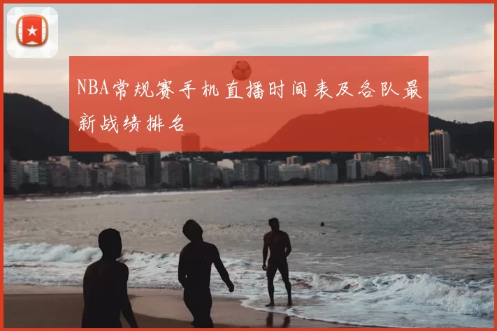 NBA常规赛手机直播时间表及各队最新战绩排名