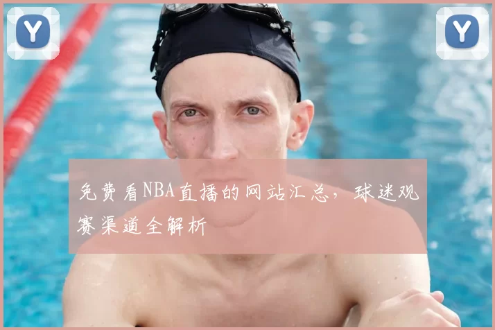 免费看NBA直播的网站汇总，球迷观赛渠道全解析