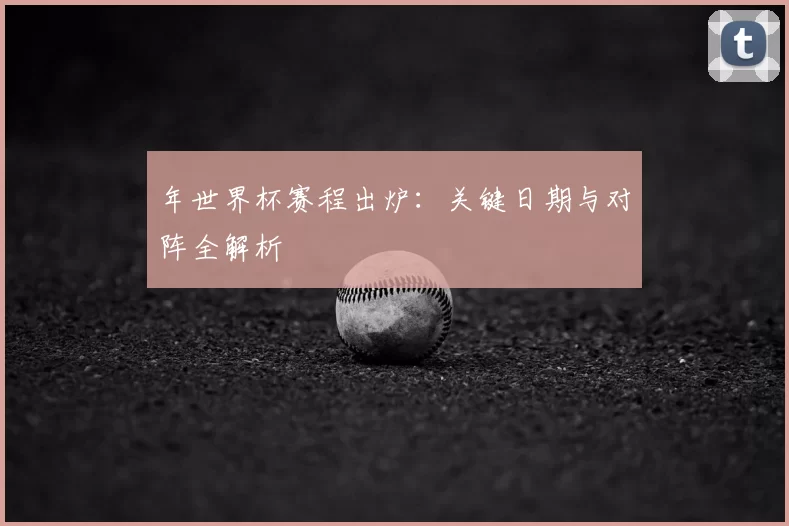 年世界杯赛程出炉：关键日期与对阵全解析
