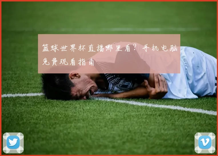 篮球世界杯直播哪里看？手机电脑免费观看指南