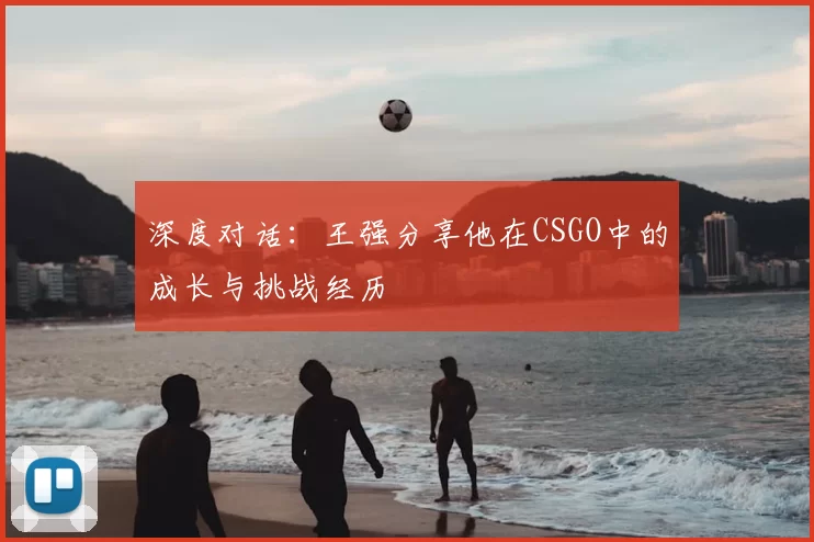 深度对话：王强分享他在CSGO中的成长与挑战经历