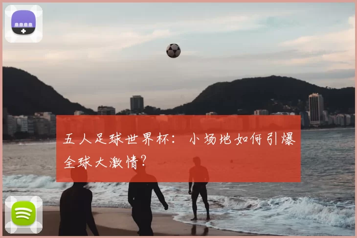五人足球世界杯：小场地如何引爆全球大激情？