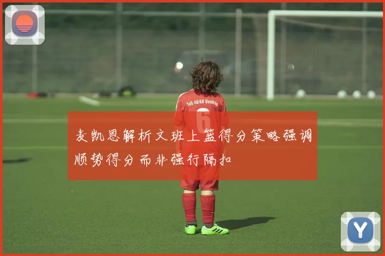 麦凯恩解析文班上篮得分策略强调顺势得分而非强行隔扣