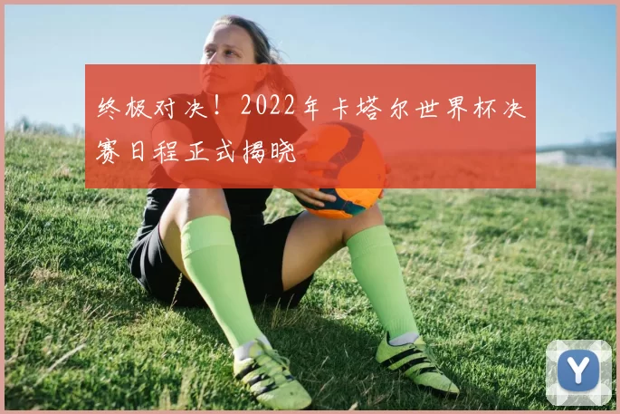 终极对决!2022年卡塔尔世界杯决赛日程正式揭晓