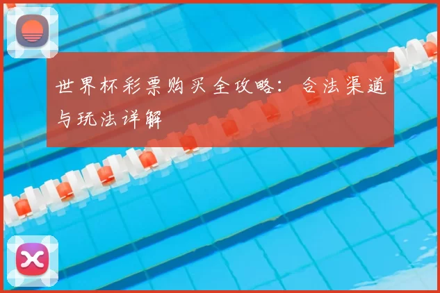 世界杯彩票购买全攻略:合法渠道与玩法详解