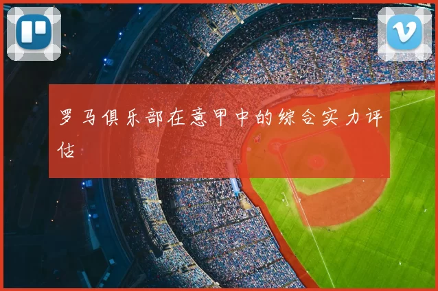 罗马俱乐部在意甲中的综合实力评估