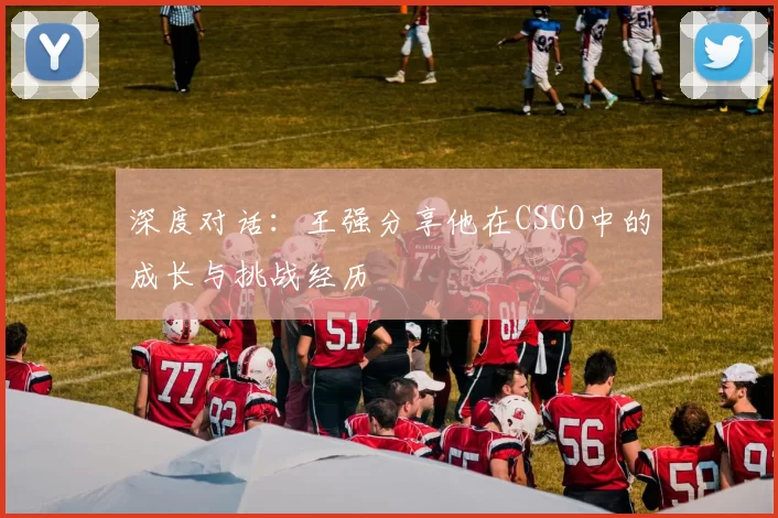 深度对话：王强分享他在CSGO中的成长与挑战经历