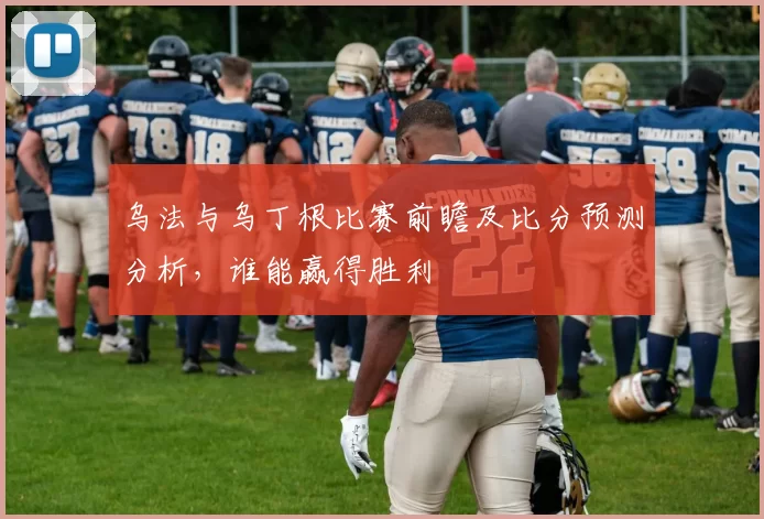 乌法与乌丁根比赛前瞻及比分预测分析,谁能赢得胜利