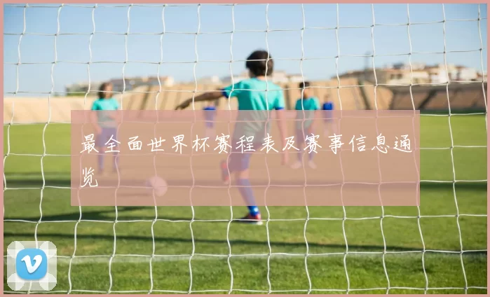 最全面世界杯赛程表及赛事信息通览