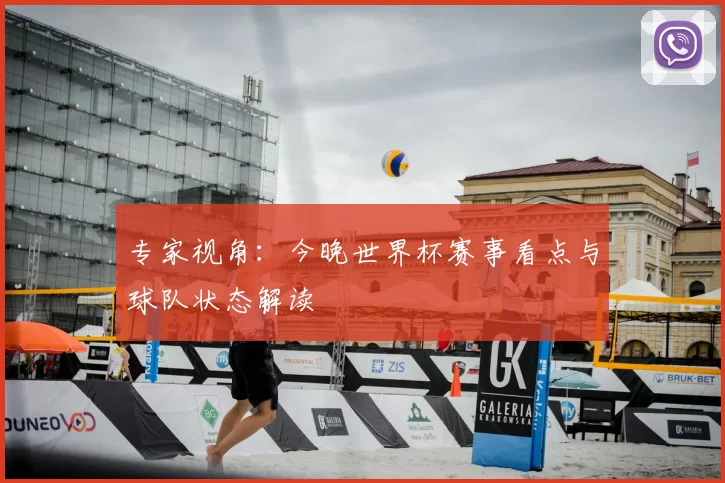 专家视角:今晚世界杯赛事看点与球队状态解读