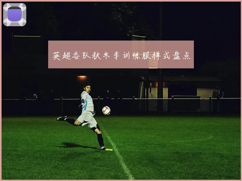 英超各队秋冬季训练服样式盘点