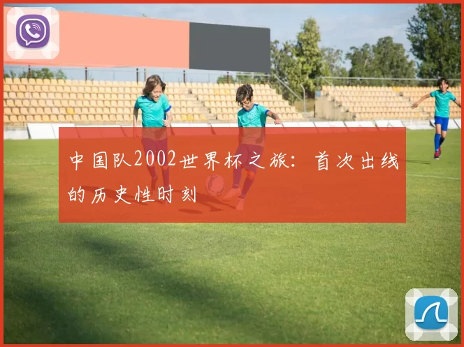 中国队2002世界杯之旅：首次出线的历史性时刻