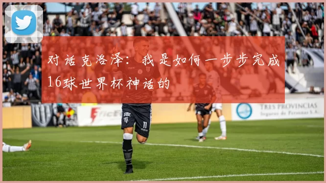 对话克洛泽：我是如何一步步完成16球世界杯神话的