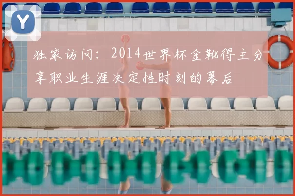 独家访问：2014世界杯金靴得主分享职业生涯决定性时刻的幕后