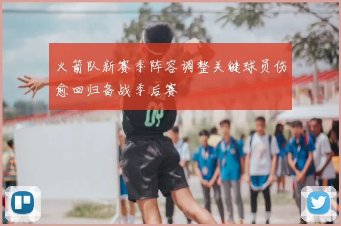 火箭队新赛季阵容调整关键球员伤愈回归备战季后赛