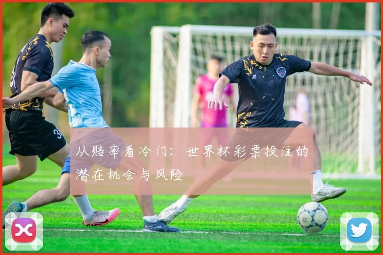 从赔率看冷门：世界杯彩票投注的潜在机会与风险