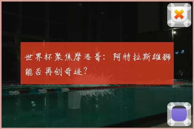 世界杯聚焦摩洛哥:阿特拉斯雄狮能否再创奇迹?