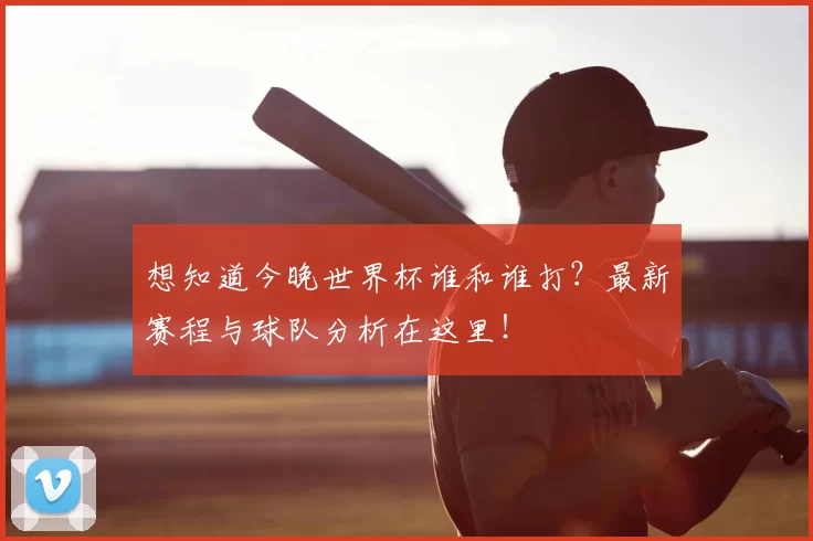 想知道今晚世界杯谁和谁打?最新赛程与球队分析在这里!
